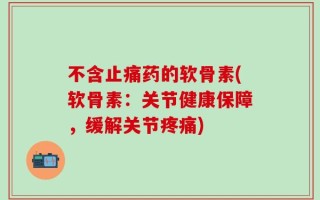 不含止痛药的软骨素(软骨素：关节健康保障，缓解关节疼痛)