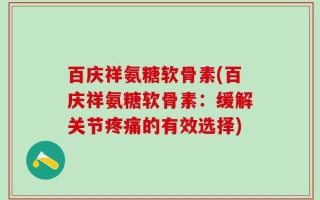 百庆祥氨糖软骨素(百庆祥氨糖软骨素：缓解关节疼痛的有效选择)