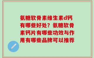 氨糖软骨素维生素d钙有哪些好处？氨糖软骨素钙片有哪些功效与作用有哪些品牌可以推荐