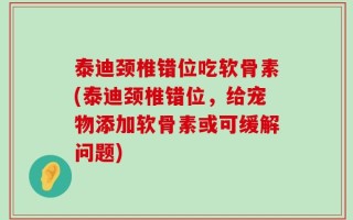 泰迪颈椎错位吃软骨素(泰迪颈椎错位，给宠物添加软骨素或可缓解问题)