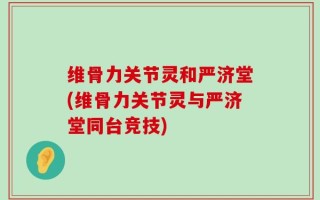维骨力关节灵和严济堂(维骨力关节灵与严济堂同台竞技)