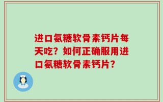 进口氨糖软骨素钙片每天吃？如何正确服用进口氨糖软骨素钙片？