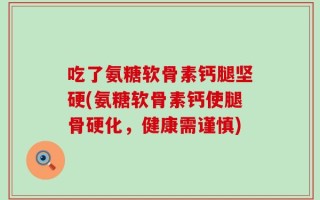 吃了氨糖软骨素钙腿坚硬(氨糖软骨素钙使腿骨硬化，健康需谨慎)