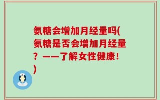氨糖会增加月经量吗(氨糖是否会增加月经量？——了解女性健康！)