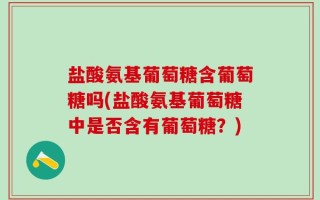 盐酸氨基葡萄糖含葡萄糖吗(盐酸氨基葡萄糖中是否含有葡萄糖？)