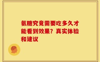 氨糖究竟需要吃多久才能看到效果？真实体验和建议