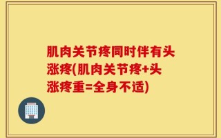 肌肉关节疼同时伴有头涨疼(肌肉关节疼+头涨疼重=全身不适)