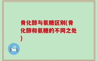 骨化醇与氨糖区别(骨化醇和氨糖的不同之处)