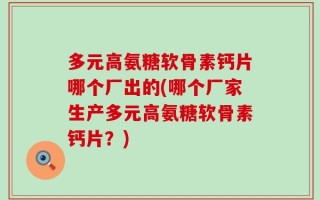 多元高氨糖软骨素钙片哪个厂出的(哪个厂家生产多元高氨糖软骨素钙片？)