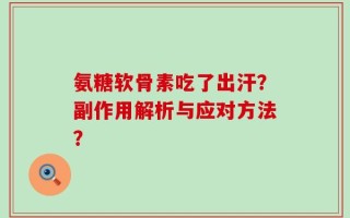 氨糖软骨素吃了出汗？副作用解析与应对方法？