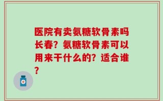 医院有卖氨糖软骨素吗长春？氨糖软骨素可以用来干什么的？适合谁？