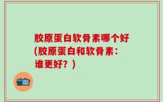 胶原蛋白软骨素哪个好(胶原蛋白和软骨素：谁更好？)