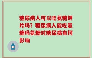 糖尿病人可以吃氨糖钾片吗？糖尿病人能吃氨糖吗氨糖对糖尿病有何影响