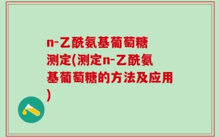 n-乙酰氨基葡萄糖 测定(测定n-乙酰氨基葡萄糖的方法及应用)
