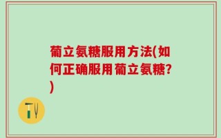 葡立氨糖服用方法(如何正确服用葡立氨糖？)