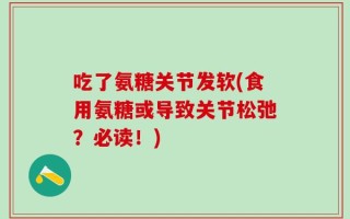 吃了氨糖关节发软(食用氨糖或导致关节松弛？必读！)
