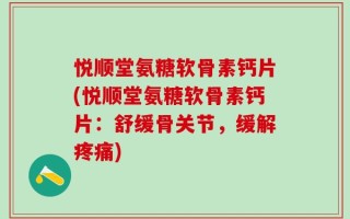 悦顺堂氨糖软骨素钙片(悦顺堂氨糖软骨素钙片：舒缓骨关节，缓解疼痛)