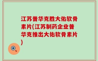 江苏普华克胜大佑软骨素片(江苏制药企业普华克推出大佑软骨素片)