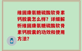 维固康氨糖硫酸软骨素钙胶囊怎么样？详细解析维固康氨糖硫酸软骨素钙胶囊的功效和使用方法？