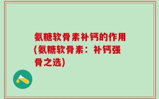 氨糖软骨素补钙的作用(氨糖软骨素：补钙强骨之选)