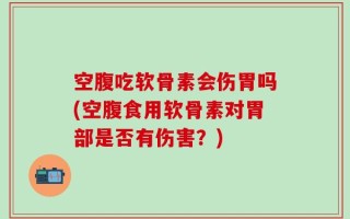 空腹吃软骨素会伤胃吗(空腹食用软骨素对胃部是否有伤害？)