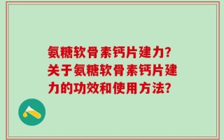 氨糖软骨素钙片建力？关于氨糖软骨素钙片建力的功效和使用方法？