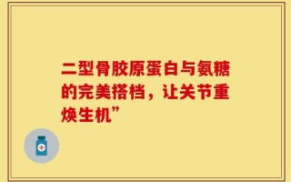 二型骨胶原蛋白与氨糖的完美搭档，让关节重焕生机”