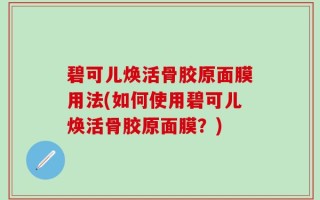 碧可儿焕活骨胶原面膜用法(如何使用碧可儿焕活骨胶原面膜？)