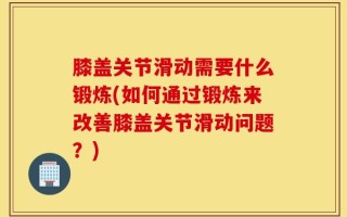 膝盖关节滑动需要什么锻炼(如何通过锻炼来改善膝盖关节滑动问题？)