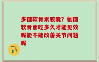 多糖软骨素胶囊？氨糖软骨素吃多久才能见效呢能不能改善关节问题呢