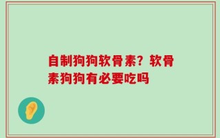 自制狗狗软骨素？软骨素狗狗有必要吃吗