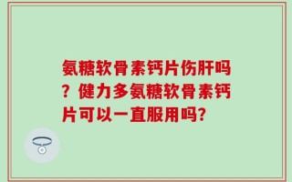氨糖软骨素钙片伤肝吗？健力多氨糖软骨素钙片可以一直服用吗？