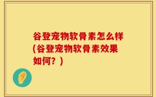 谷登宠物软骨素怎么样(谷登宠物软骨素效果如何？)