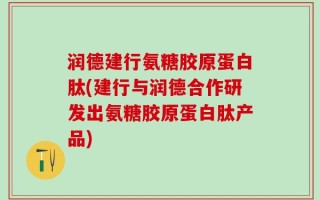 润德建行氨糖胶原蛋白肽(建行与润德合作研发出氨糖胶原蛋白肽产品)