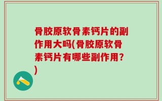 骨胶原软骨素钙片的副作用大吗(骨胶原软骨素钙片有哪些副作用？)