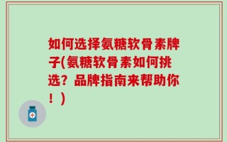 如何选择氨糖软骨素牌子(氨糖软骨素如何挑选？品牌指南来帮助你！)