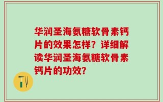 华润圣海氨糖软骨素钙片的效果怎样？详细解读华润圣海氨糖软骨素钙片的功效？