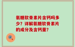 氨糖软骨素片含钙吗多少？详解氨糖软骨素片的成分及含钙量？