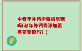 中老年补钙需要加氨糖吗(老年补钙需添加氨基葡萄糖吗？)