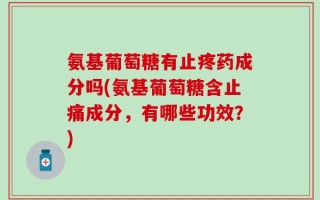 氨基葡萄糖有止疼药成分吗(氨基葡萄糖含止痛成分，有哪些功效？)