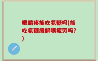 眼睛疼能吃氨糖吗(能吃氨糖缓解眼疲劳吗？)