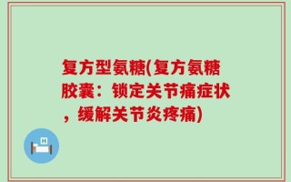 复方型氨糖(复方氨糖胶囊：锁定关节痛症状，缓解关节炎疼痛)
