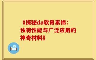 《探秘da软骨素棉：独特性能与广泛应用的神奇材料》