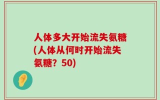 人体多大开始流失氨糖(人体从何时开始流失氨糖？50)