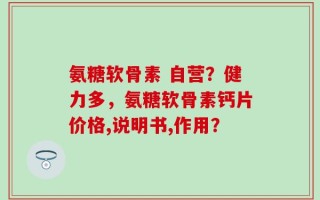 氨糖软骨素 自营？健力多，氨糖软骨素钙片价格,说明书,作用？