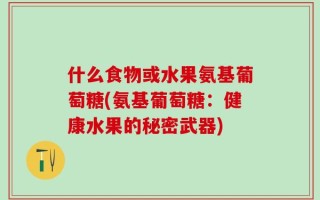 什么食物或水果氨基葡萄糖(氨基葡萄糖：健康水果的秘密武器)