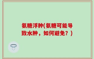 氨糖浮肿(氨糖可能导致水肿，如何避免？)