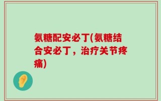 氨糖配安必丁(氨糖结合安必丁，治疗关节疼痛)