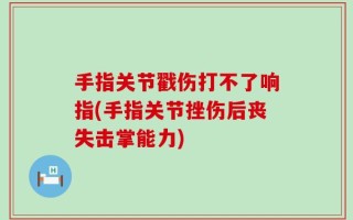 手指关节戳伤打不了响指(手指关节挫伤后丧失击掌能力)