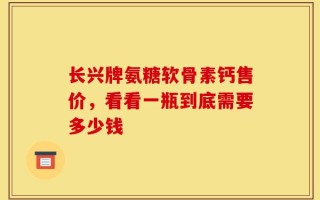 长兴牌氨糖软骨素钙售价，看看一瓶到底需要多少钱